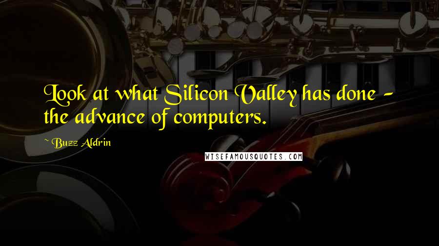 Buzz Aldrin Quotes: Look at what Silicon Valley has done - the advance of computers.