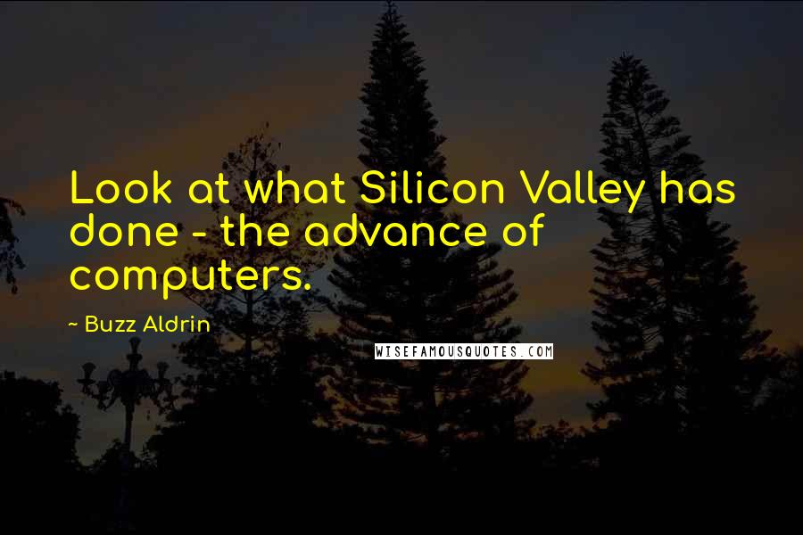 Buzz Aldrin Quotes: Look at what Silicon Valley has done - the advance of computers.