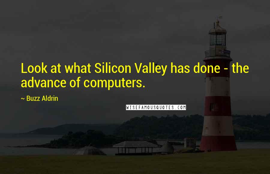 Buzz Aldrin Quotes: Look at what Silicon Valley has done - the advance of computers.