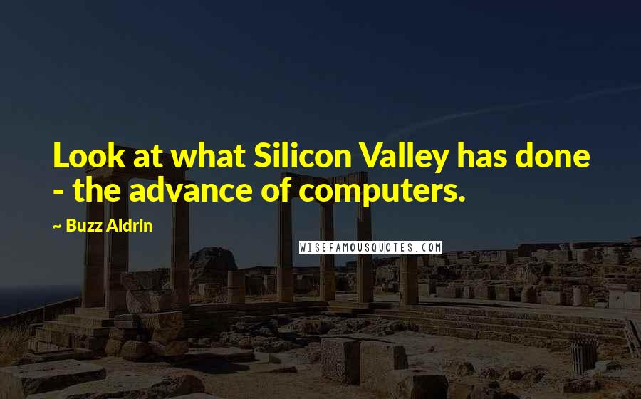 Buzz Aldrin Quotes: Look at what Silicon Valley has done - the advance of computers.