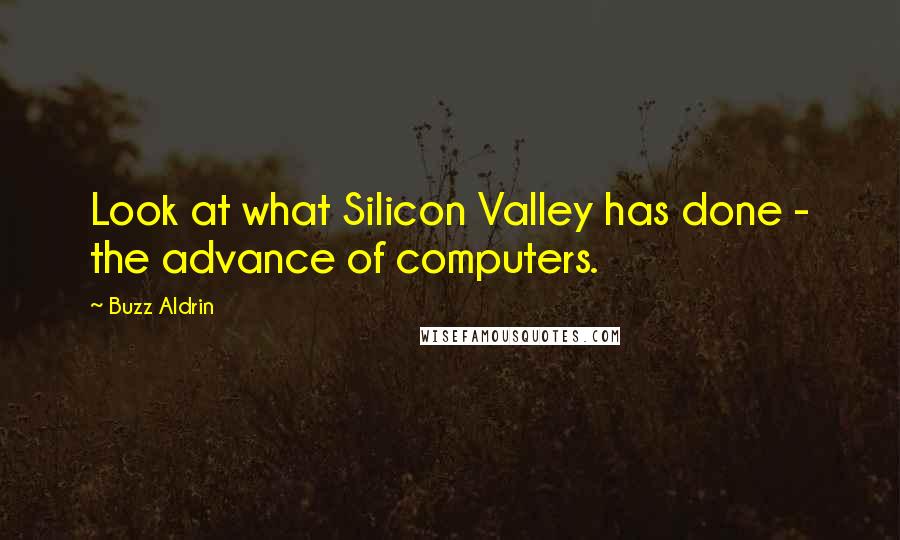 Buzz Aldrin Quotes: Look at what Silicon Valley has done - the advance of computers.