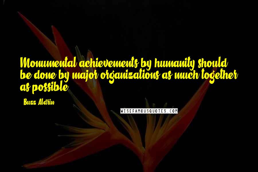 Buzz Aldrin Quotes: Monumental achievements by humanity should be done by major organizations as much together as possible.