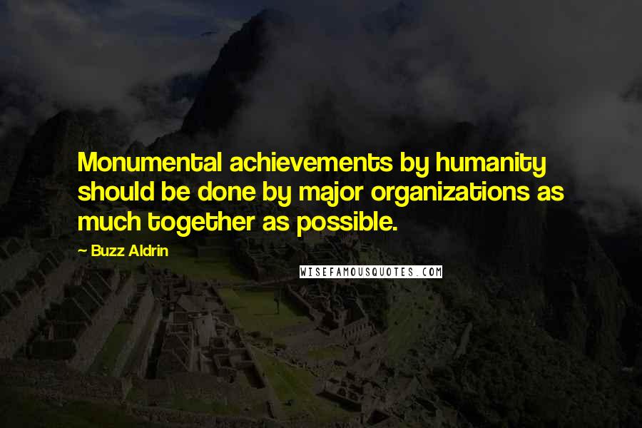 Buzz Aldrin Quotes: Monumental achievements by humanity should be done by major organizations as much together as possible.