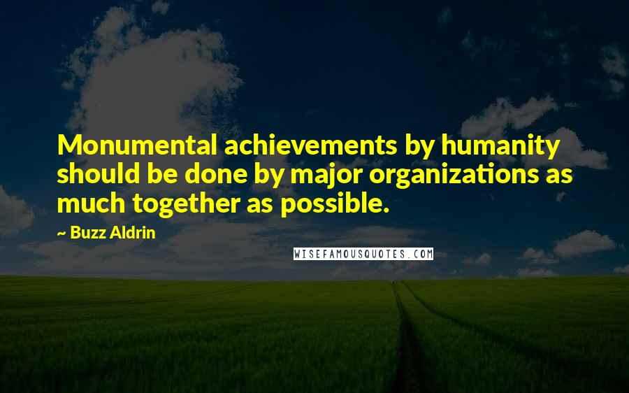 Buzz Aldrin Quotes: Monumental achievements by humanity should be done by major organizations as much together as possible.