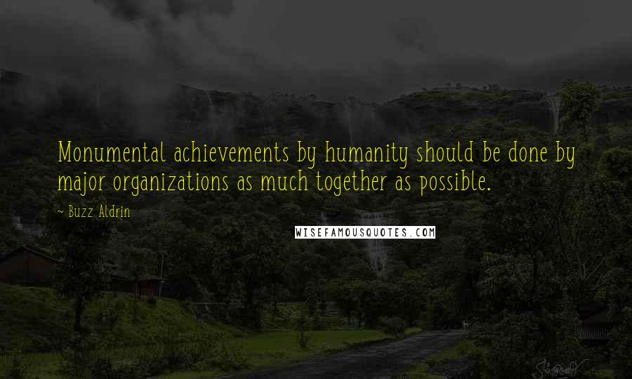 Buzz Aldrin Quotes: Monumental achievements by humanity should be done by major organizations as much together as possible.