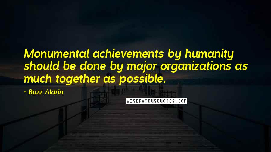 Buzz Aldrin Quotes: Monumental achievements by humanity should be done by major organizations as much together as possible.