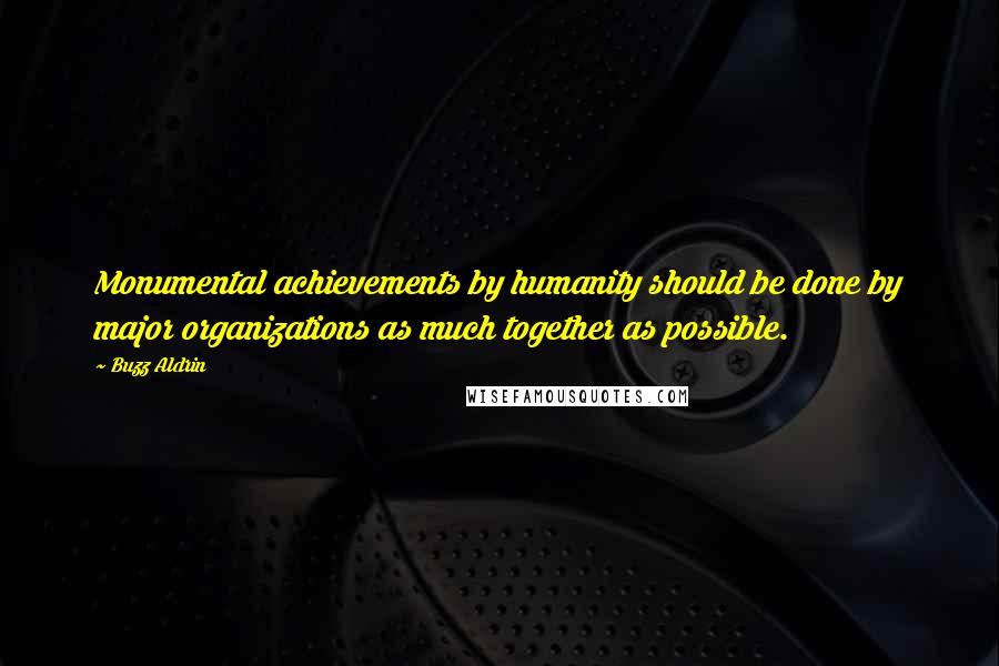 Buzz Aldrin Quotes: Monumental achievements by humanity should be done by major organizations as much together as possible.