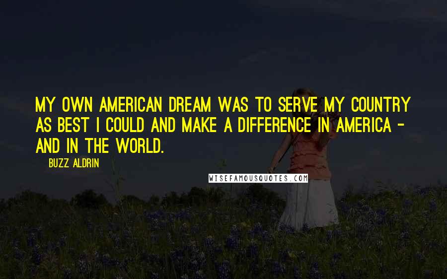 Buzz Aldrin Quotes: My own American Dream was to serve my country as best I could and make a difference in America - and in the world.