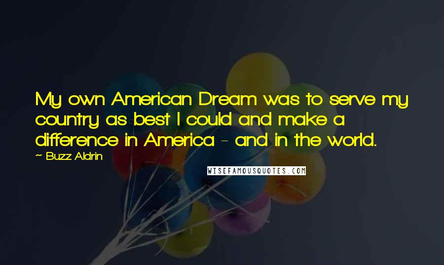 Buzz Aldrin Quotes: My own American Dream was to serve my country as best I could and make a difference in America - and in the world.