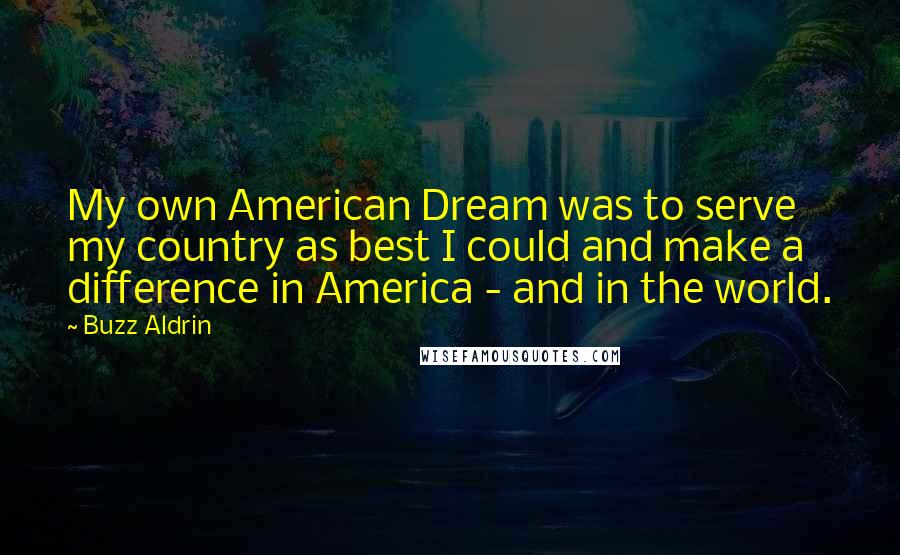 Buzz Aldrin Quotes: My own American Dream was to serve my country as best I could and make a difference in America - and in the world.