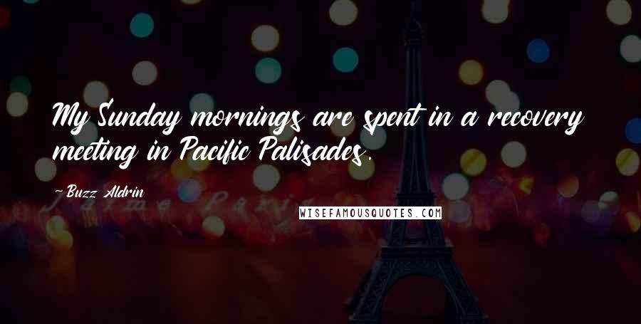 Buzz Aldrin Quotes: My Sunday mornings are spent in a recovery meeting in Pacific Palisades.