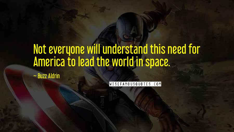 Buzz Aldrin Quotes: Not everyone will understand this need for America to lead the world in space.