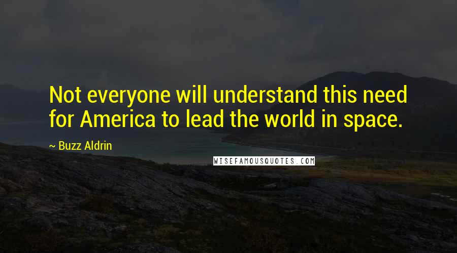 Buzz Aldrin Quotes: Not everyone will understand this need for America to lead the world in space.