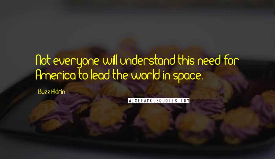 Buzz Aldrin Quotes: Not everyone will understand this need for America to lead the world in space.