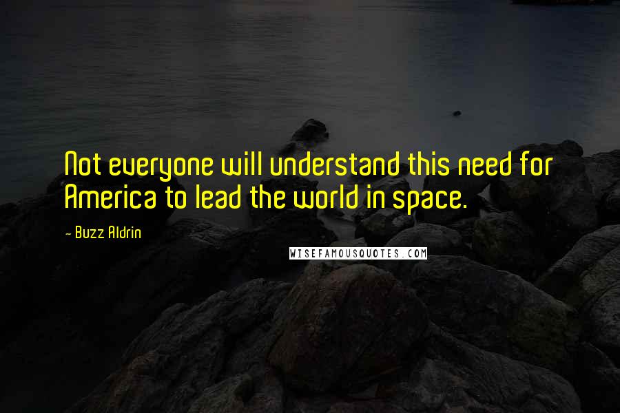 Buzz Aldrin Quotes: Not everyone will understand this need for America to lead the world in space.