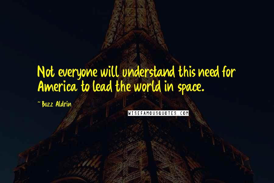 Buzz Aldrin Quotes: Not everyone will understand this need for America to lead the world in space.