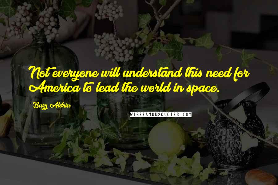 Buzz Aldrin Quotes: Not everyone will understand this need for America to lead the world in space.