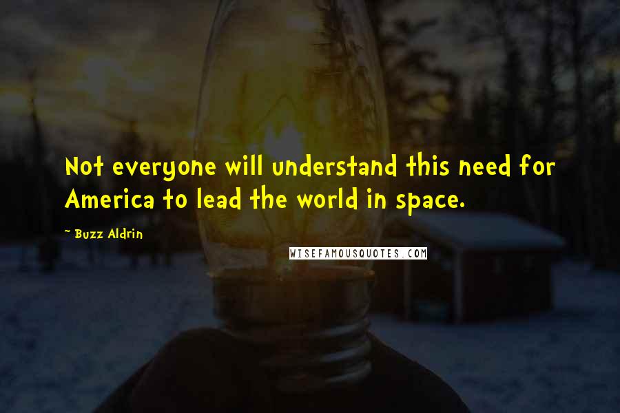 Buzz Aldrin Quotes: Not everyone will understand this need for America to lead the world in space.