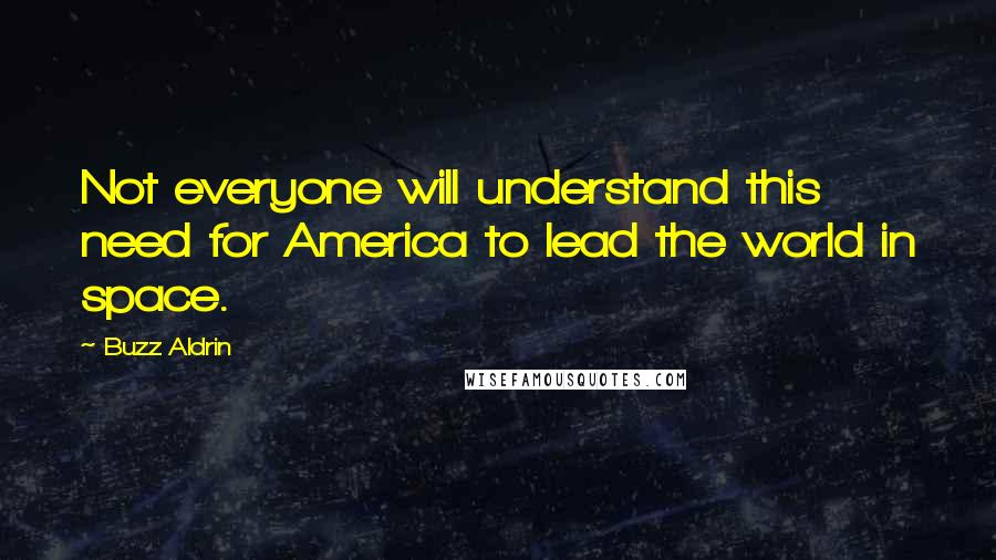 Buzz Aldrin Quotes: Not everyone will understand this need for America to lead the world in space.