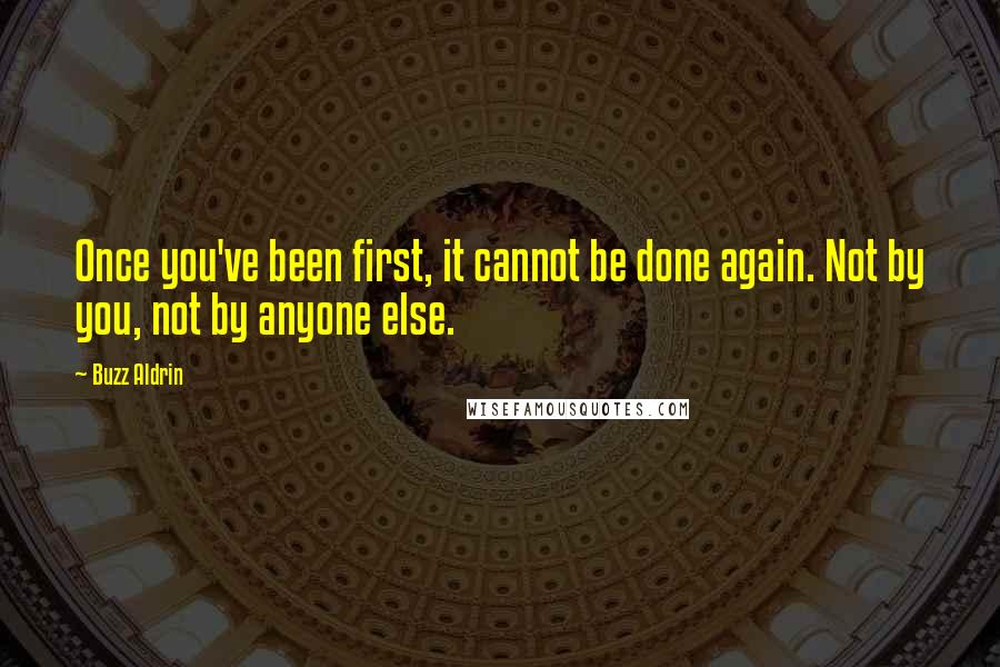 Buzz Aldrin Quotes: Once you've been first, it cannot be done again. Not by you, not by anyone else.