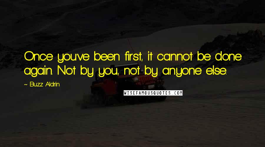 Buzz Aldrin Quotes: Once you've been first, it cannot be done again. Not by you, not by anyone else.