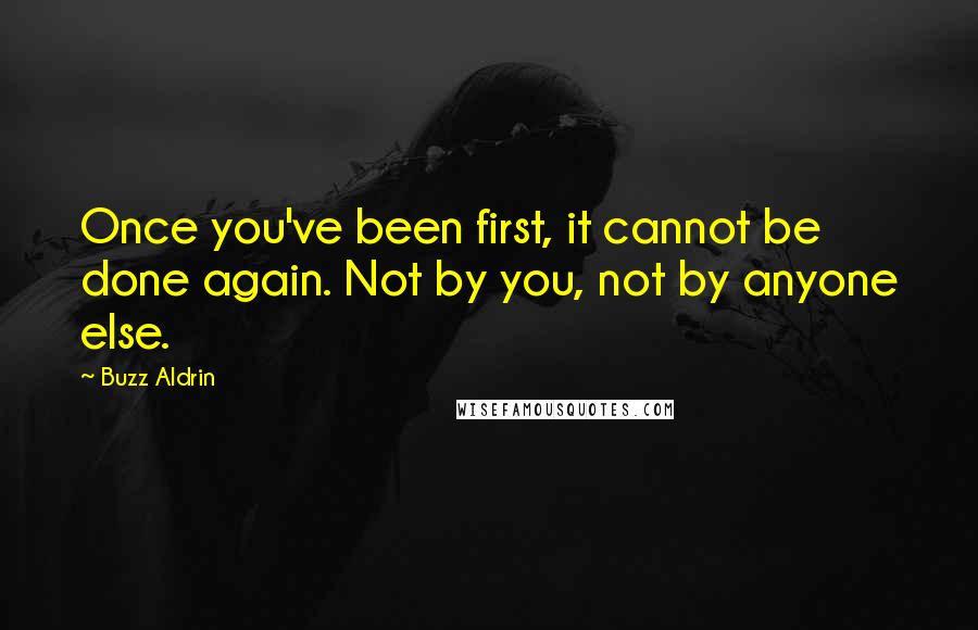 Buzz Aldrin Quotes: Once you've been first, it cannot be done again. Not by you, not by anyone else.