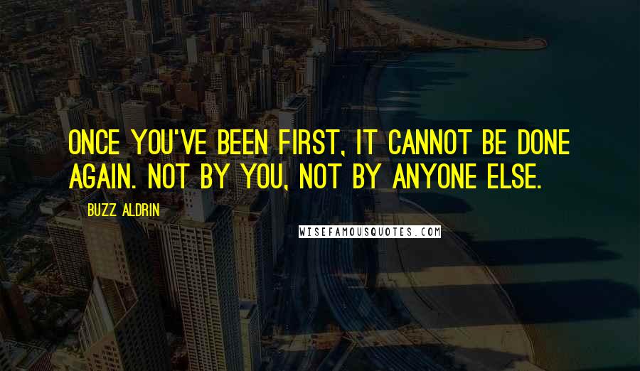 Buzz Aldrin Quotes: Once you've been first, it cannot be done again. Not by you, not by anyone else.
