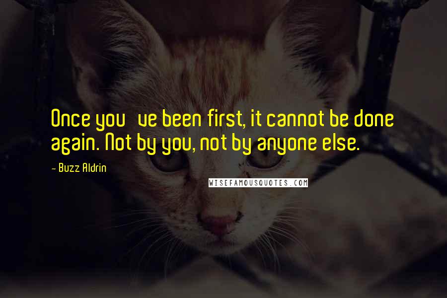 Buzz Aldrin Quotes: Once you've been first, it cannot be done again. Not by you, not by anyone else.