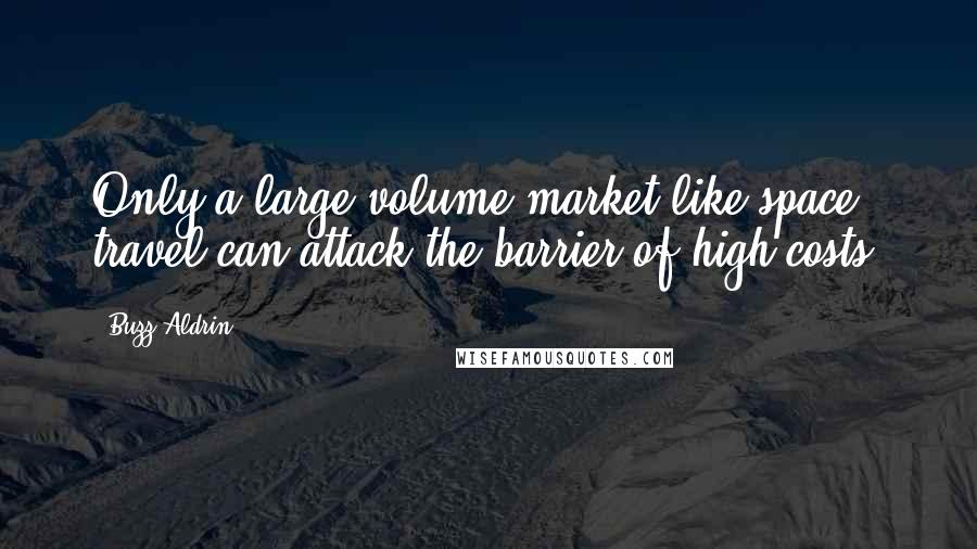 Buzz Aldrin Quotes: Only a large-volume market like space travel can attack the barrier of high costs.