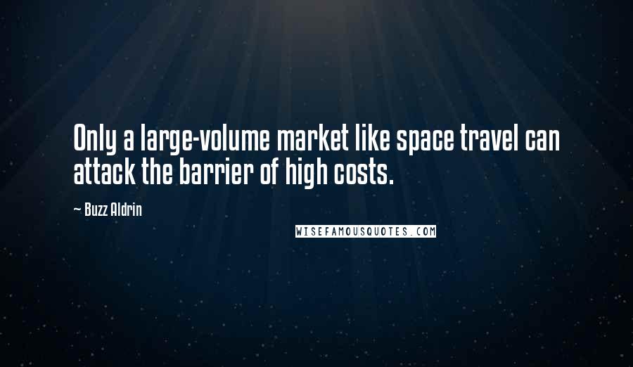 Buzz Aldrin Quotes: Only a large-volume market like space travel can attack the barrier of high costs.