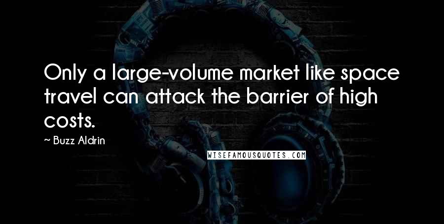 Buzz Aldrin Quotes: Only a large-volume market like space travel can attack the barrier of high costs.