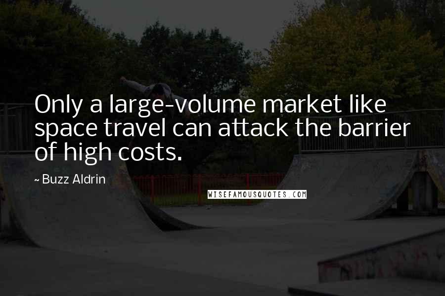 Buzz Aldrin Quotes: Only a large-volume market like space travel can attack the barrier of high costs.