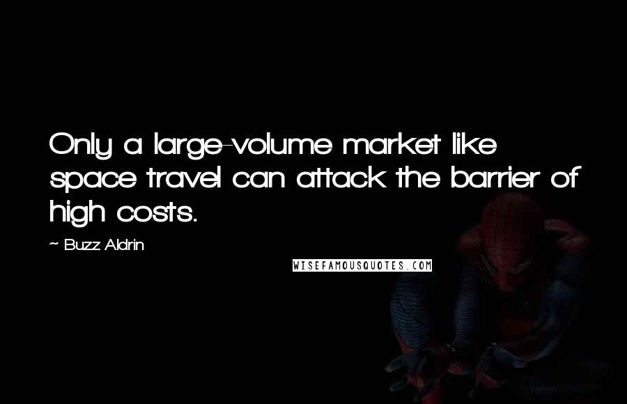 Buzz Aldrin Quotes: Only a large-volume market like space travel can attack the barrier of high costs.