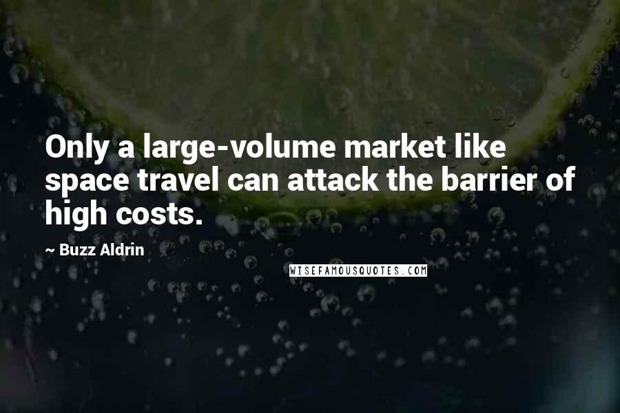 Buzz Aldrin Quotes: Only a large-volume market like space travel can attack the barrier of high costs.