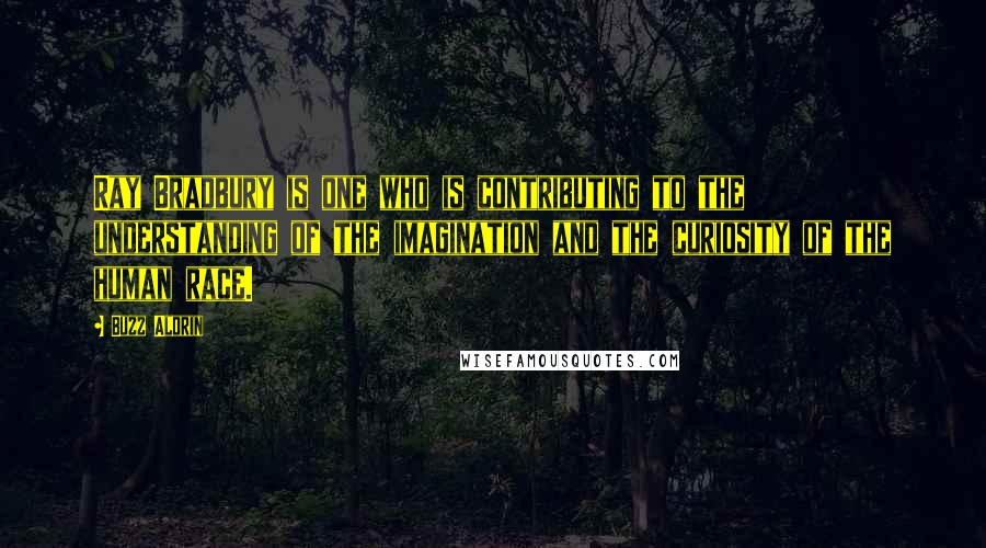 Buzz Aldrin Quotes: Ray Bradbury is one who is contributing to the understanding of the imagination and the curiosity of the human race.