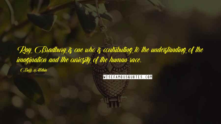 Buzz Aldrin Quotes: Ray Bradbury is one who is contributing to the understanding of the imagination and the curiosity of the human race.