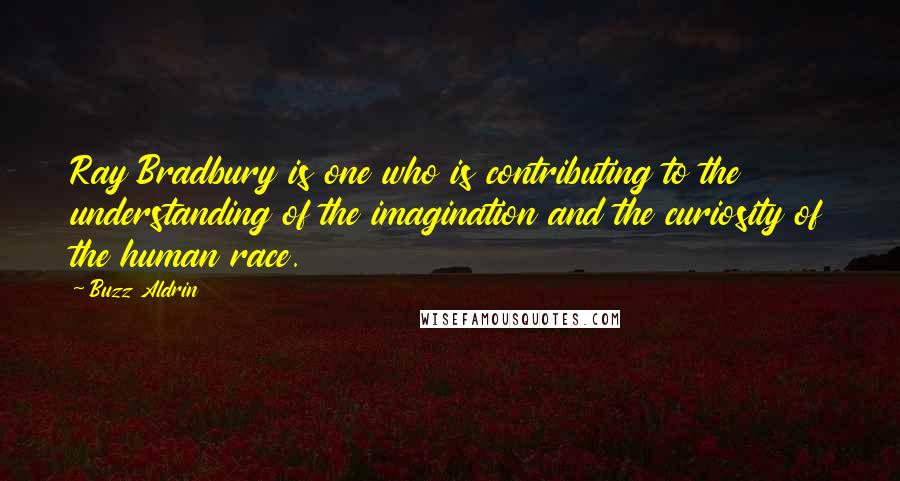 Buzz Aldrin Quotes: Ray Bradbury is one who is contributing to the understanding of the imagination and the curiosity of the human race.