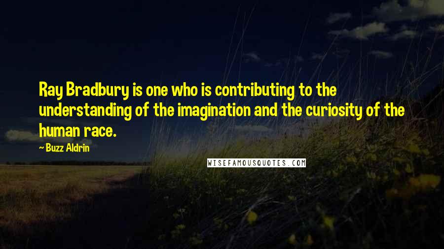 Buzz Aldrin Quotes: Ray Bradbury is one who is contributing to the understanding of the imagination and the curiosity of the human race.