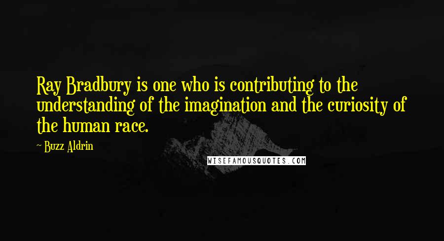 Buzz Aldrin Quotes: Ray Bradbury is one who is contributing to the understanding of the imagination and the curiosity of the human race.