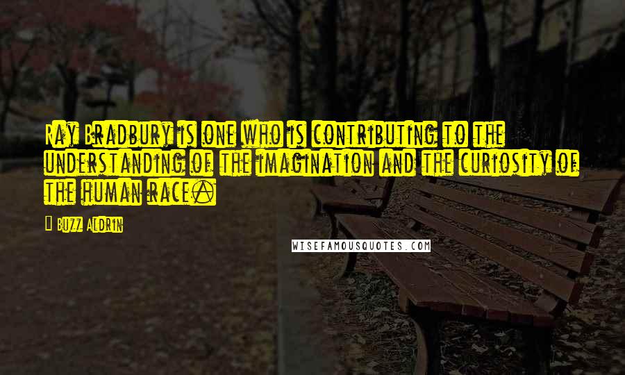 Buzz Aldrin Quotes: Ray Bradbury is one who is contributing to the understanding of the imagination and the curiosity of the human race.