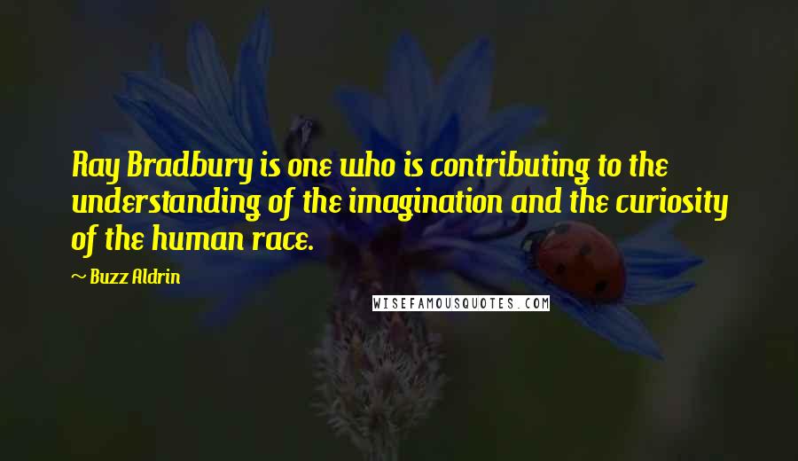 Buzz Aldrin Quotes: Ray Bradbury is one who is contributing to the understanding of the imagination and the curiosity of the human race.