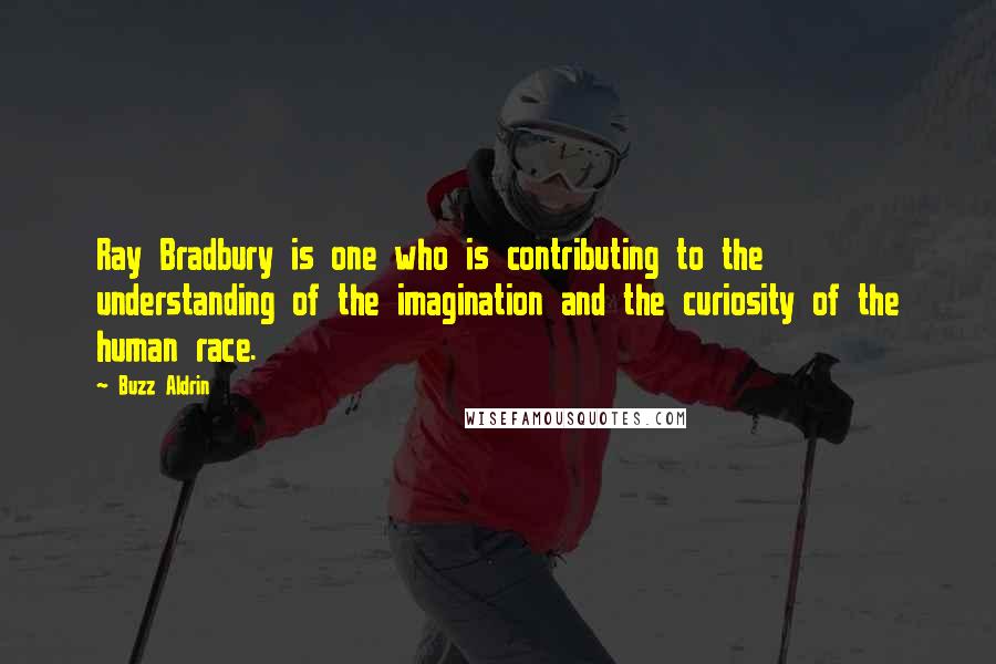 Buzz Aldrin Quotes: Ray Bradbury is one who is contributing to the understanding of the imagination and the curiosity of the human race.