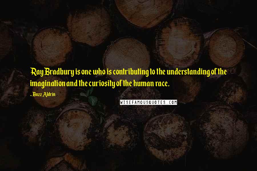 Buzz Aldrin Quotes: Ray Bradbury is one who is contributing to the understanding of the imagination and the curiosity of the human race.