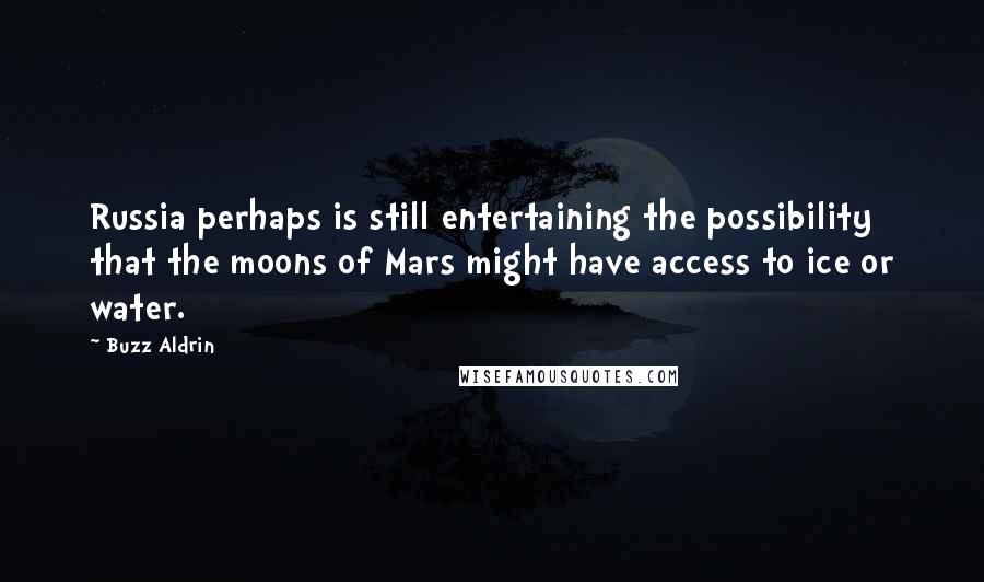 Buzz Aldrin Quotes: Russia perhaps is still entertaining the possibility that the moons of Mars might have access to ice or water.