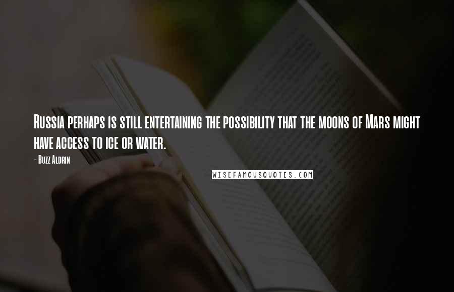 Buzz Aldrin Quotes: Russia perhaps is still entertaining the possibility that the moons of Mars might have access to ice or water.
