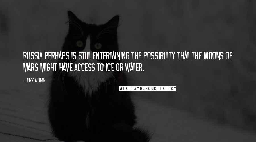 Buzz Aldrin Quotes: Russia perhaps is still entertaining the possibility that the moons of Mars might have access to ice or water.
