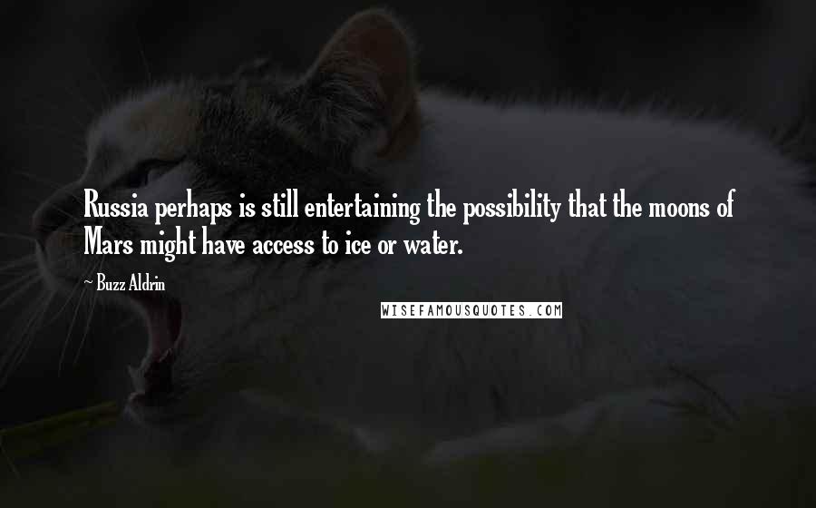 Buzz Aldrin Quotes: Russia perhaps is still entertaining the possibility that the moons of Mars might have access to ice or water.