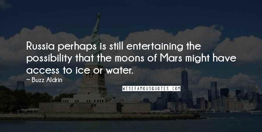 Buzz Aldrin Quotes: Russia perhaps is still entertaining the possibility that the moons of Mars might have access to ice or water.