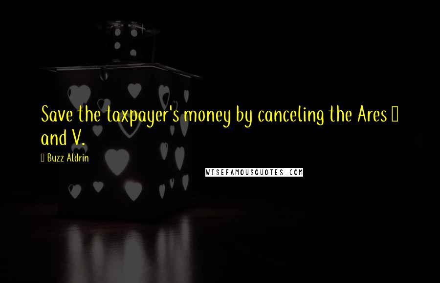 Buzz Aldrin Quotes: Save the taxpayer's money by canceling the Ares 1 and V.