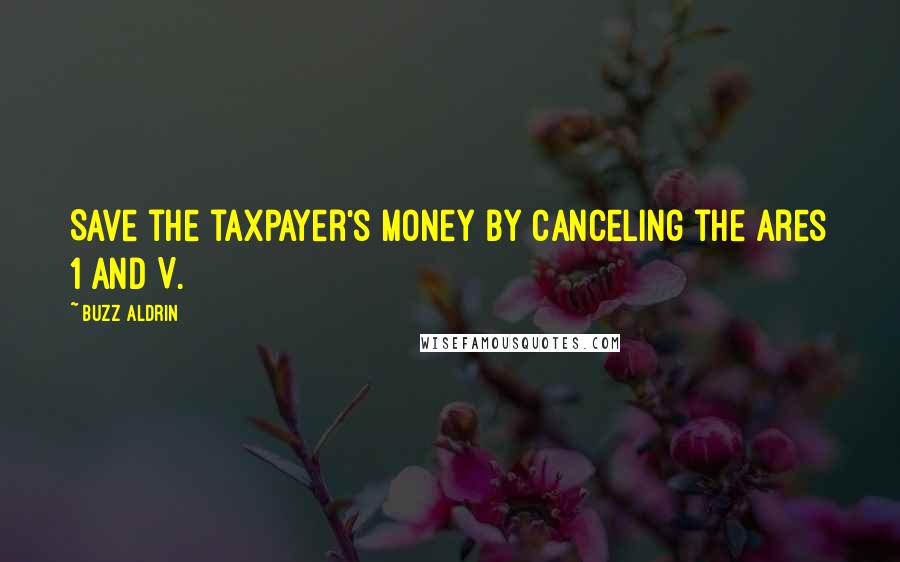 Buzz Aldrin Quotes: Save the taxpayer's money by canceling the Ares 1 and V.
